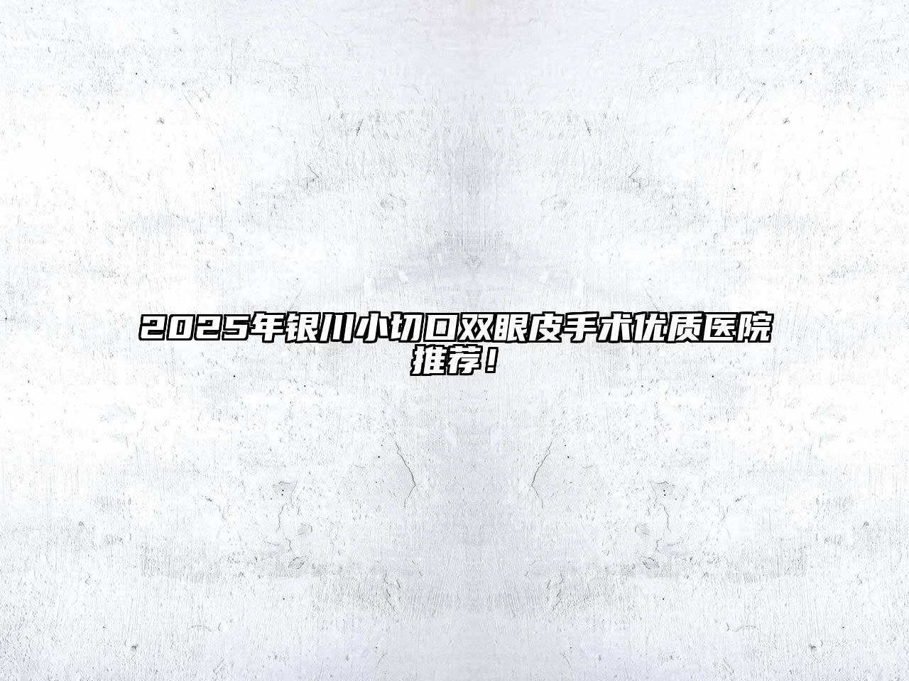 2025年银川小切口双眼皮手术优质医院推荐！