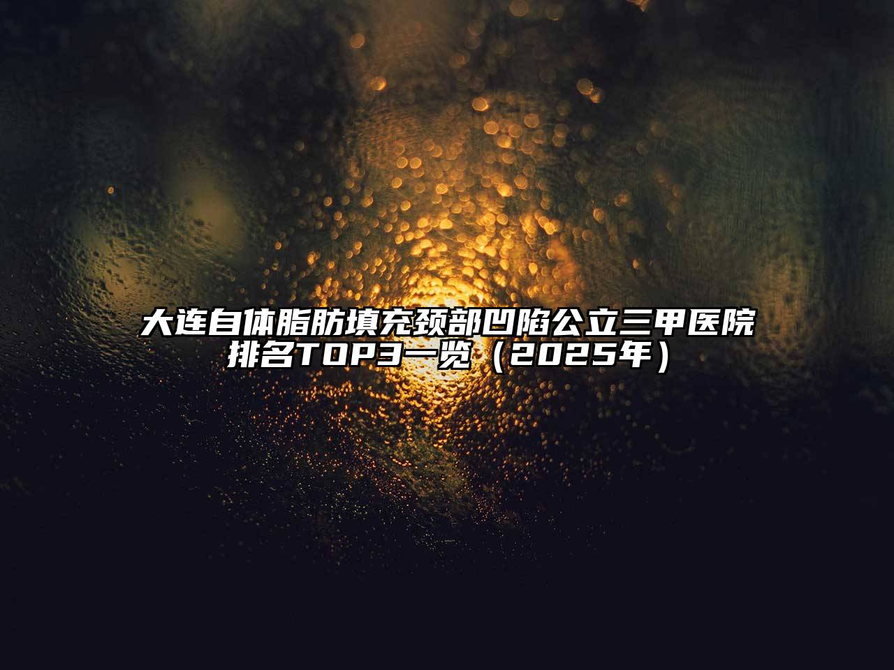 大连自体脂肪填充颈部凹陷公立三甲医院排名TOP3一览（2025年）