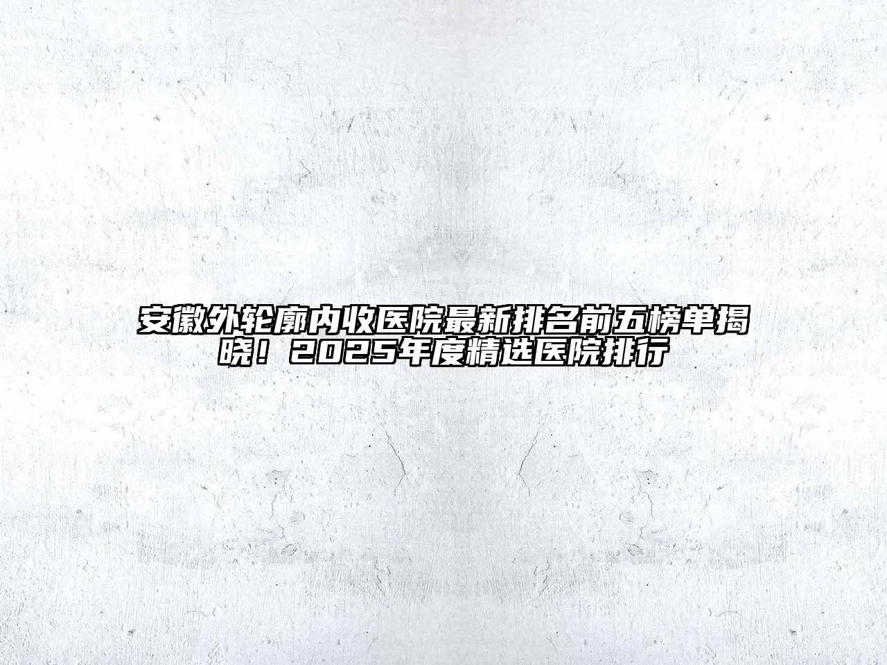 安徽外轮廓内收医院最新排名前五榜单揭晓！2025年度精选医院排行