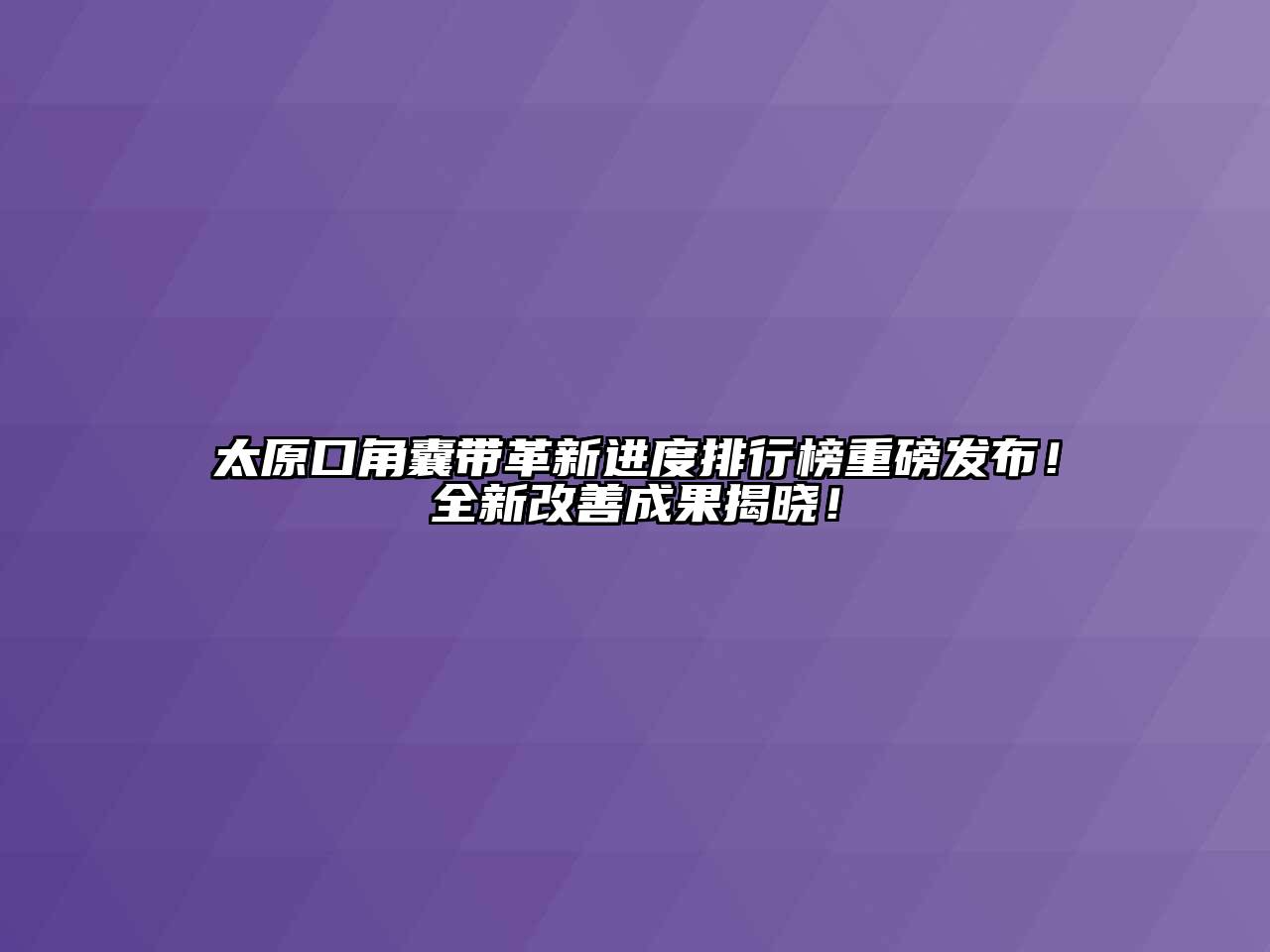 太原口角囊带革新进度排行榜重磅发布！全新改善成果揭晓！