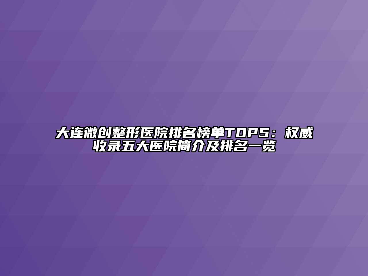 大连微创整形医院排名榜单TOP5：权威收录五大医院简介及排名一览