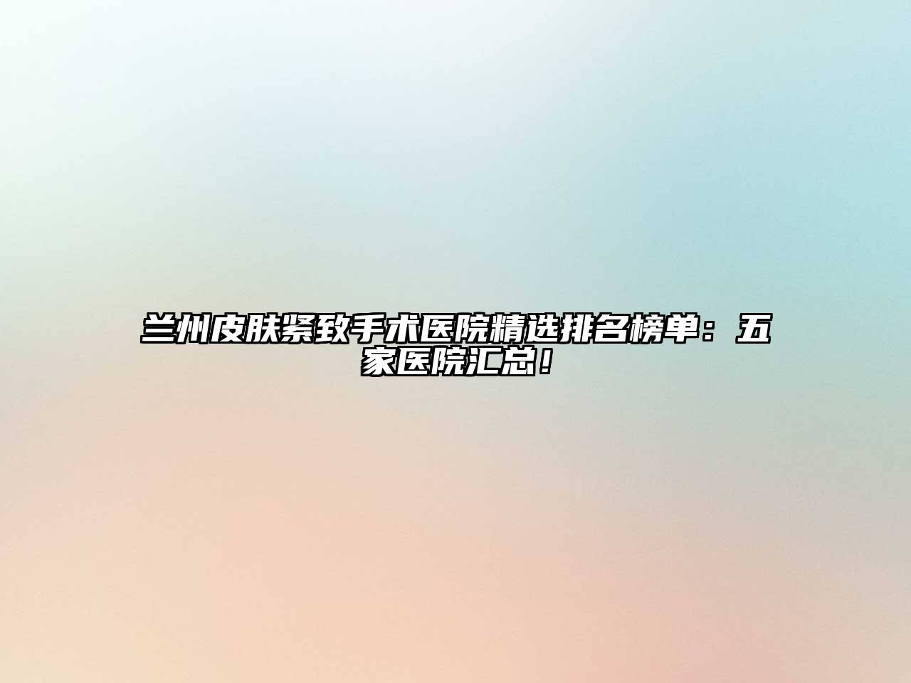 兰州皮肤紧致手术医院精选排名榜单：五家医院汇总！