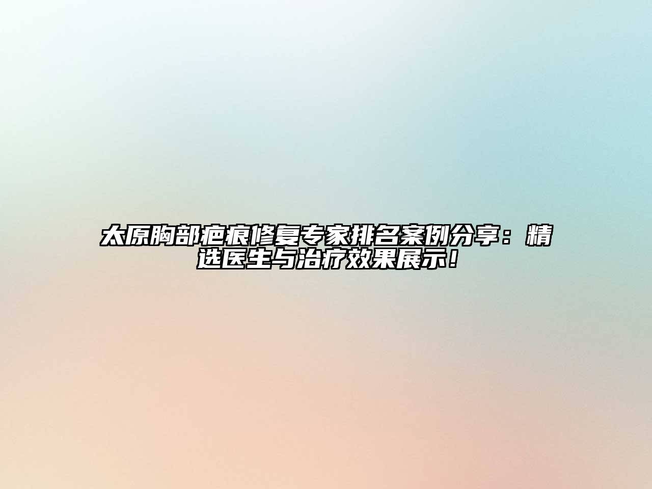 太原胸部疤痕修复专家排名案例分享：精选医生与治疗效果展示！