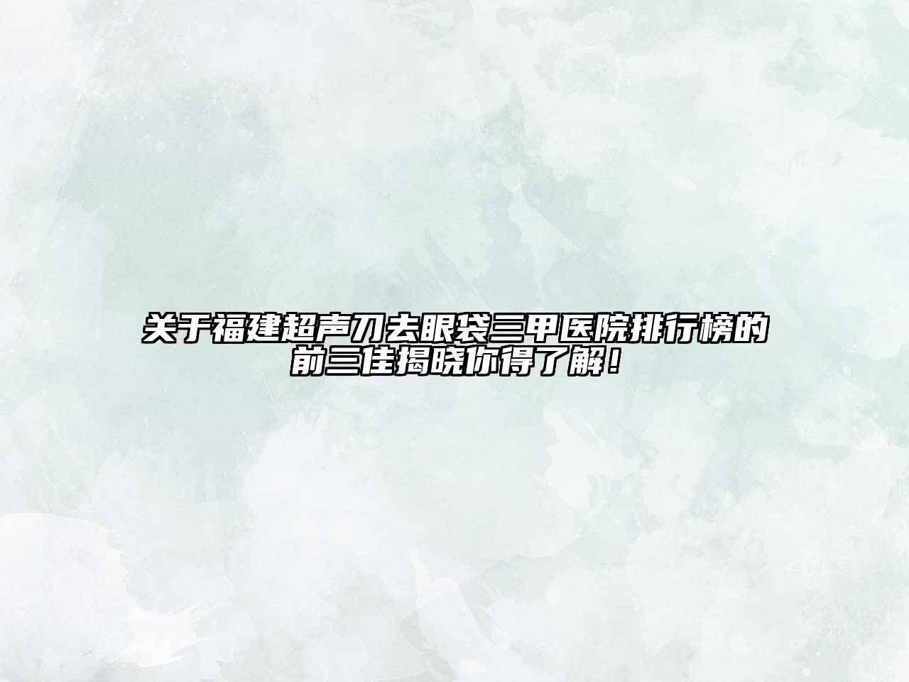 福建超声刀去眼袋三甲医院排行榜的前三佳揭晓你得了解！
