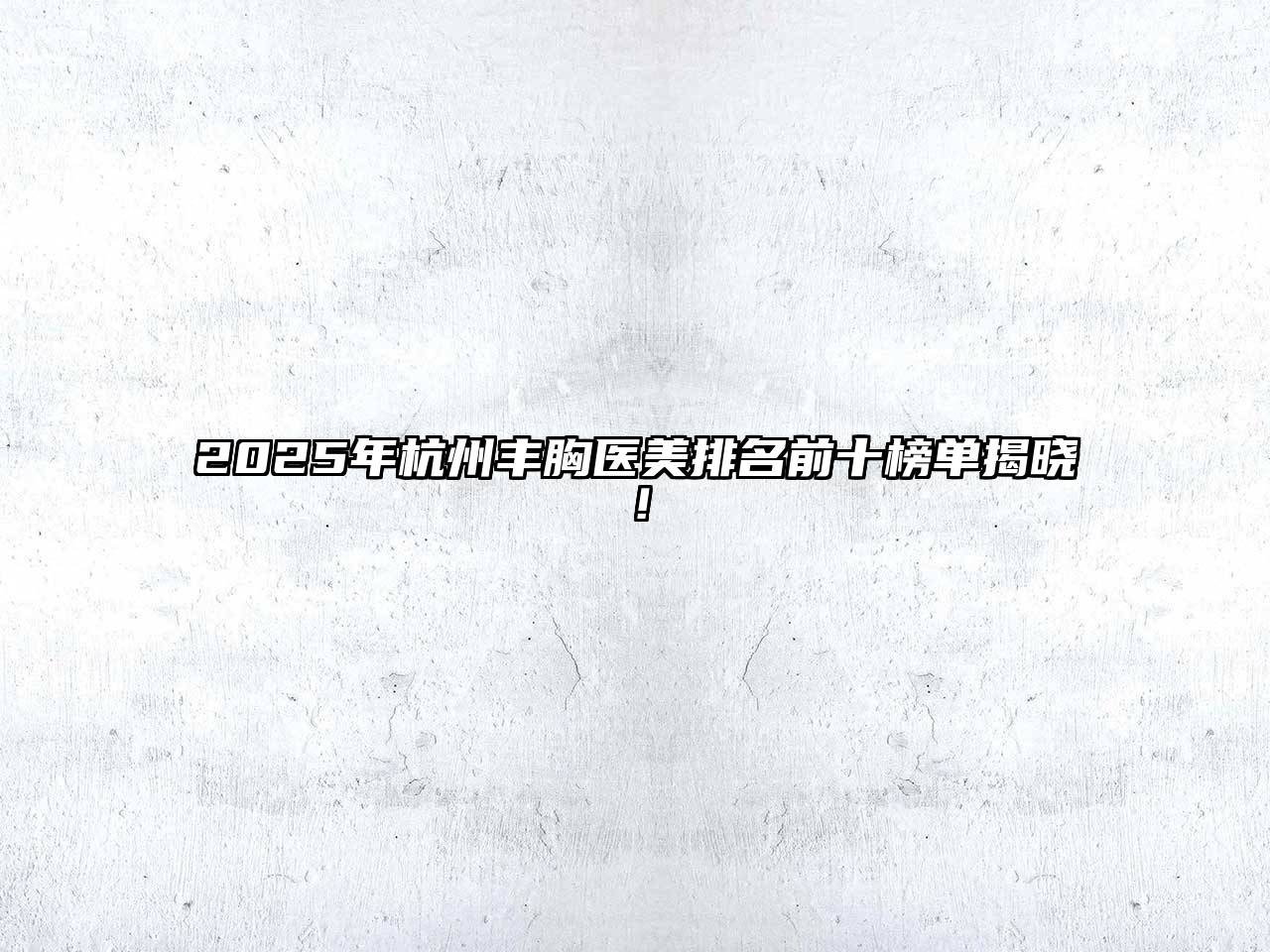 2025年杭州丰胸医美排名前十榜单揭晓！