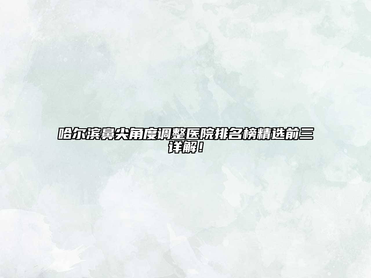 哈尔滨鼻尖角度调整医院排名榜精选前三详解！