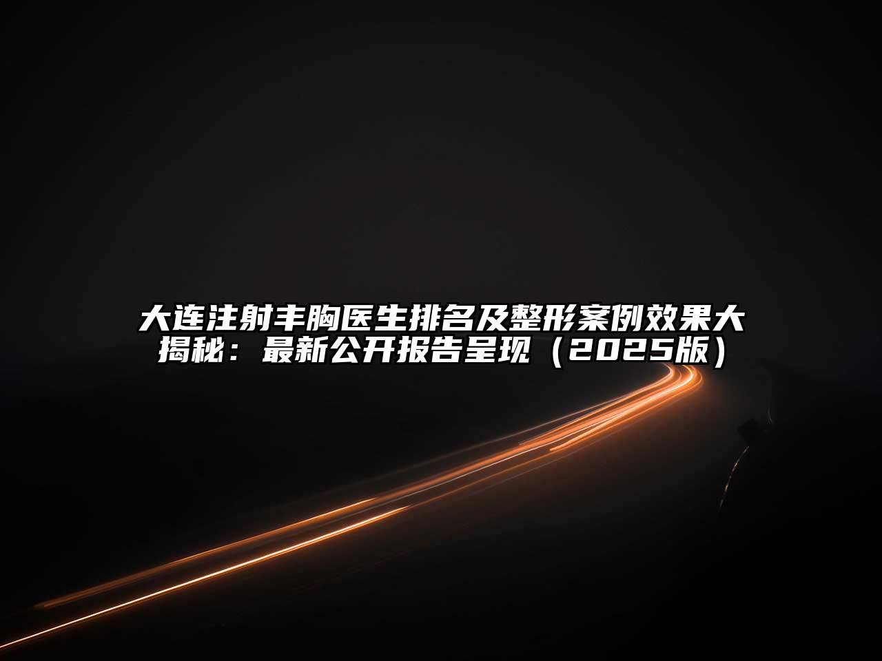 大连注射丰胸医生排名及整形案例效果大揭秘：最新公开报告呈现2025年