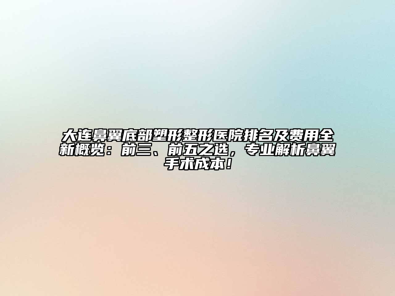 大连鼻翼底部塑形整形医院排名及费用全新概览：前三、前五之选，专业解析鼻翼手术成本！