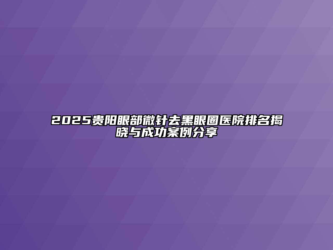 2025贵阳眼部微针去黑眼圈医院排名揭晓与成功案例分享
