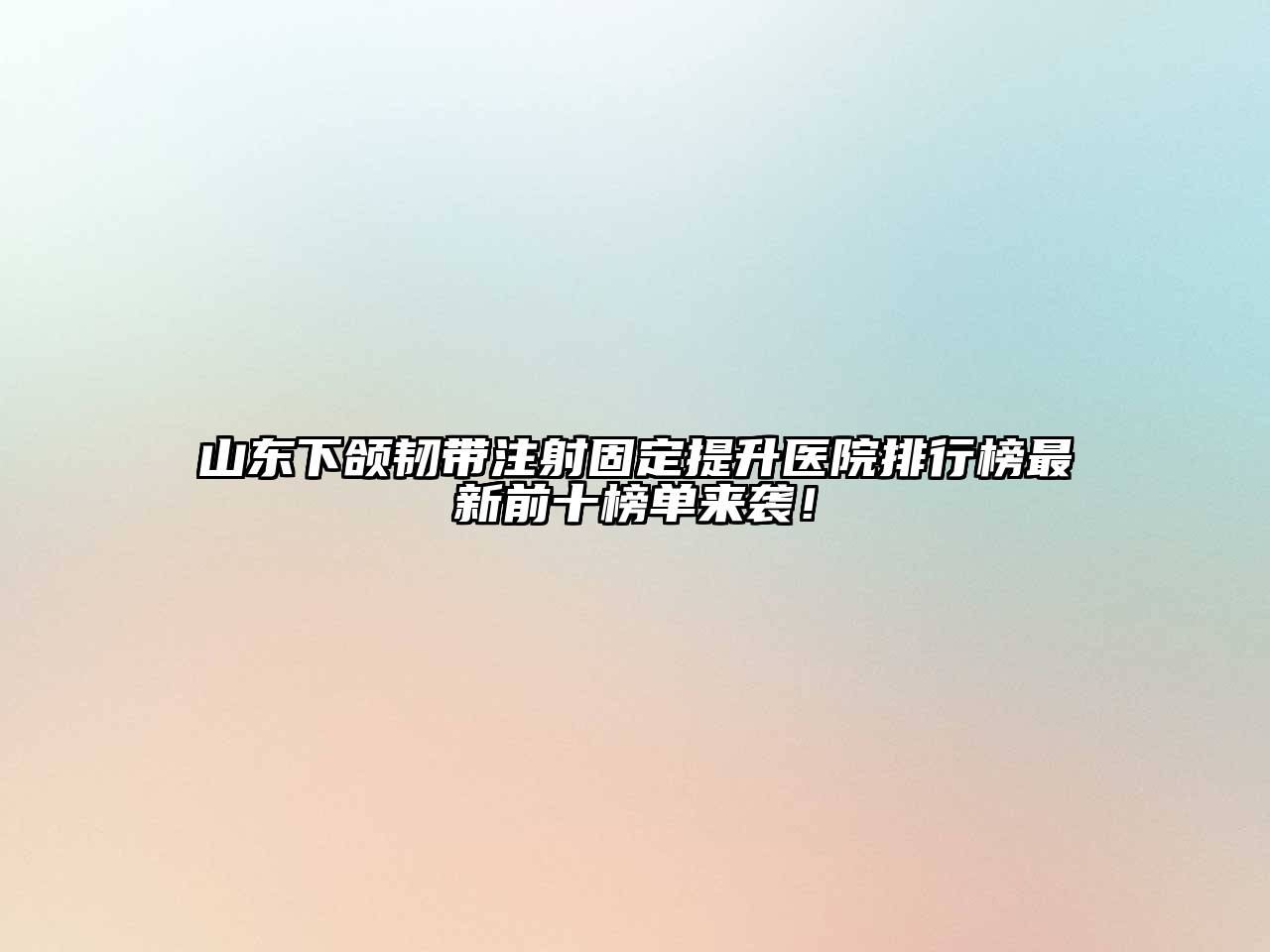 山东下颌韧带注射固定提升医院排行榜最新前十榜单来袭！