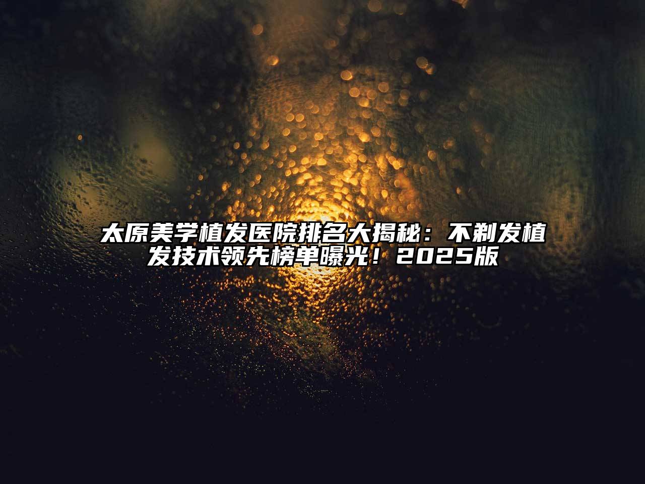 太原美学植发医院排名大揭秘：不剃发植发技术领先榜单曝光！2025版