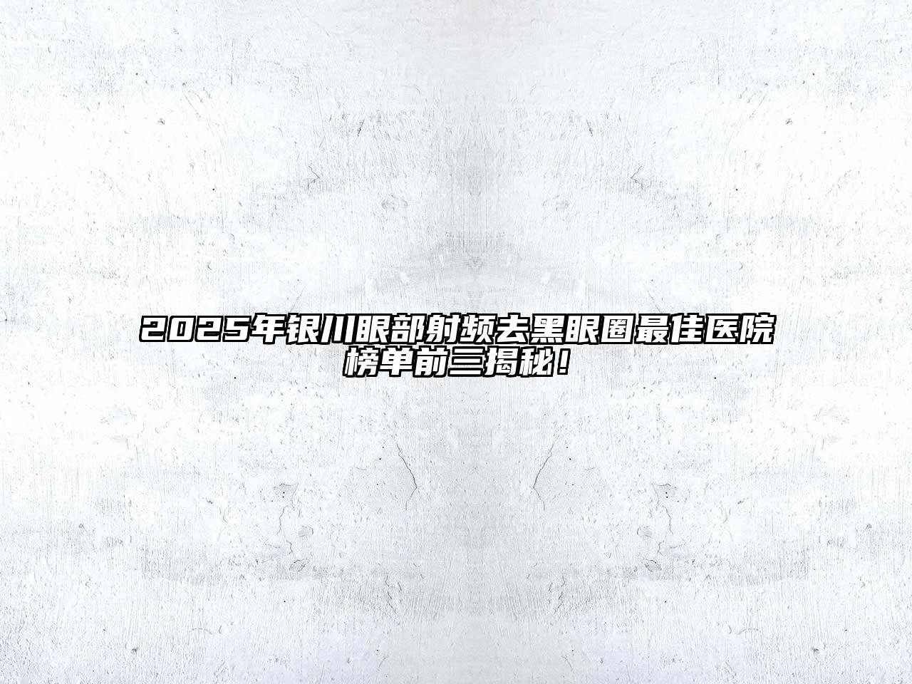 2025年银川眼部射频去黑眼圈最佳医院榜单前三揭秘！