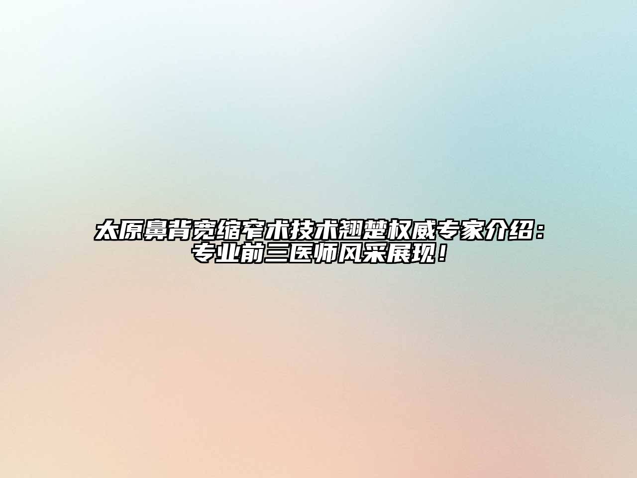 太原鼻背宽缩窄术技术翘楚权威专家介绍：专业前三医师风采展现！