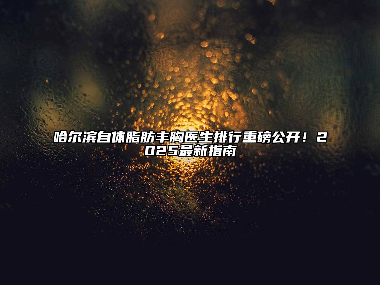哈尔滨自体脂肪丰胸医生排行重磅公开！2025最新指南
