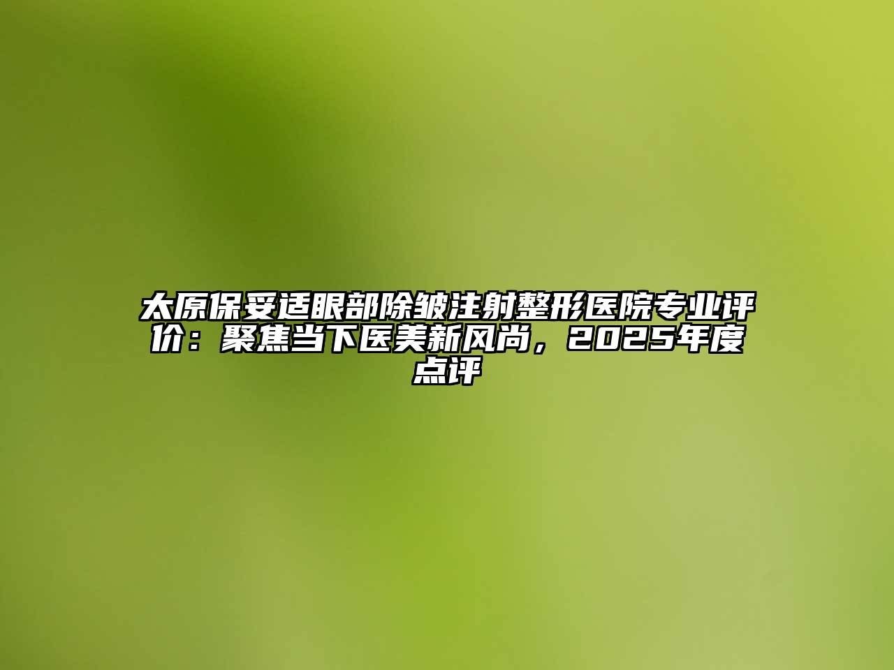 太原保妥适眼部除皱注射整形医院专业评价：聚焦当下医美新风尚，2025年度点评