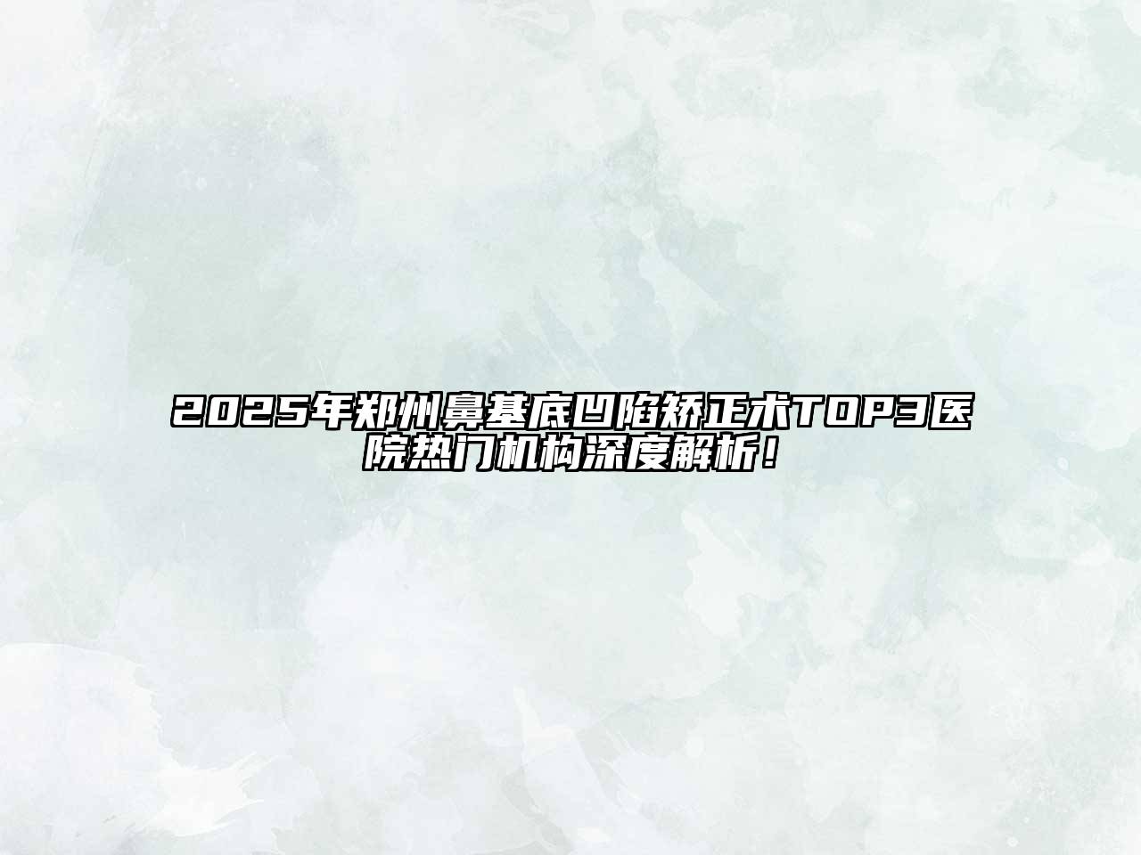 2025年郑州鼻基底凹陷矫正术TOP3医院热门机构深度解析！