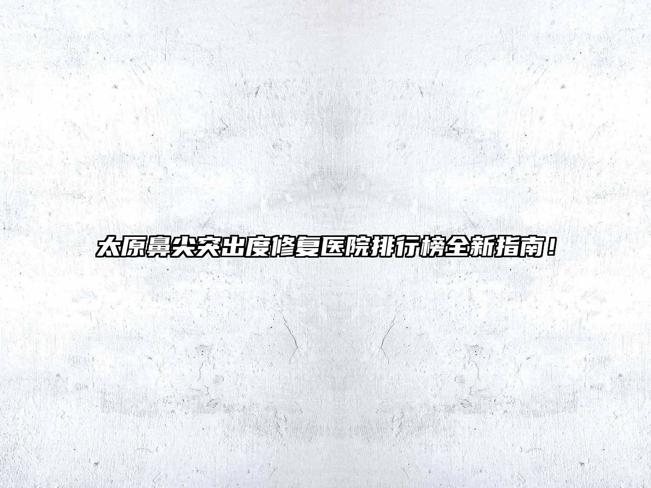 太原鼻尖突出度修复医院排行榜全新指南！