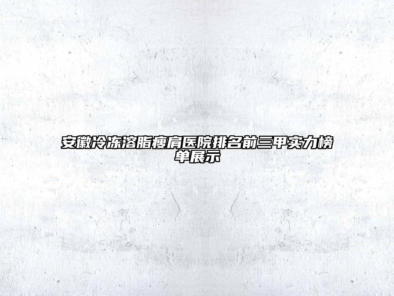 安徽冷冻溶脂瘦肩医院排名前三甲实力榜单展示