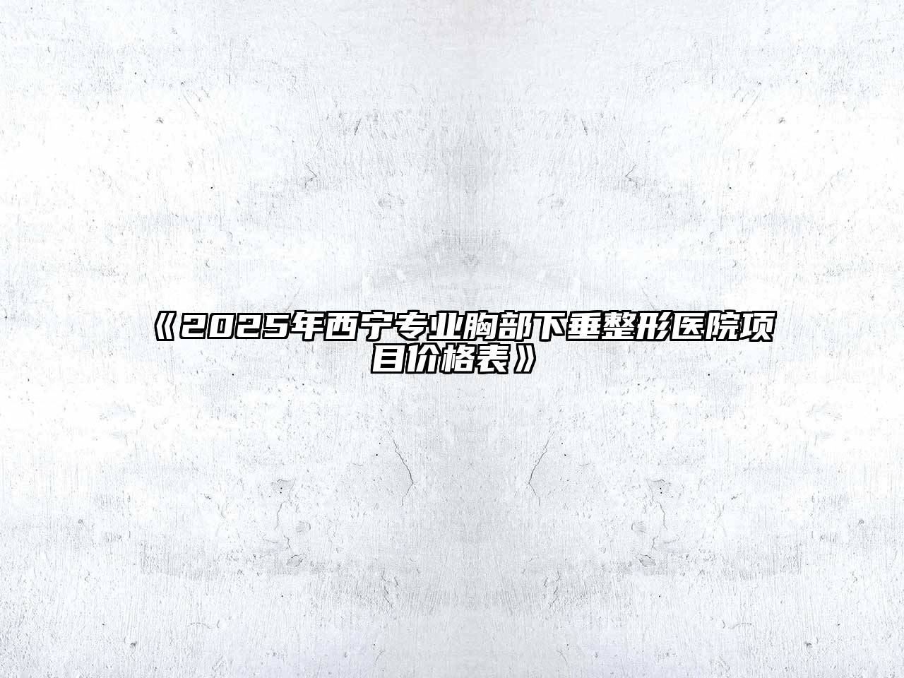 2025年西宁专业胸部下垂整形医院项目价格表