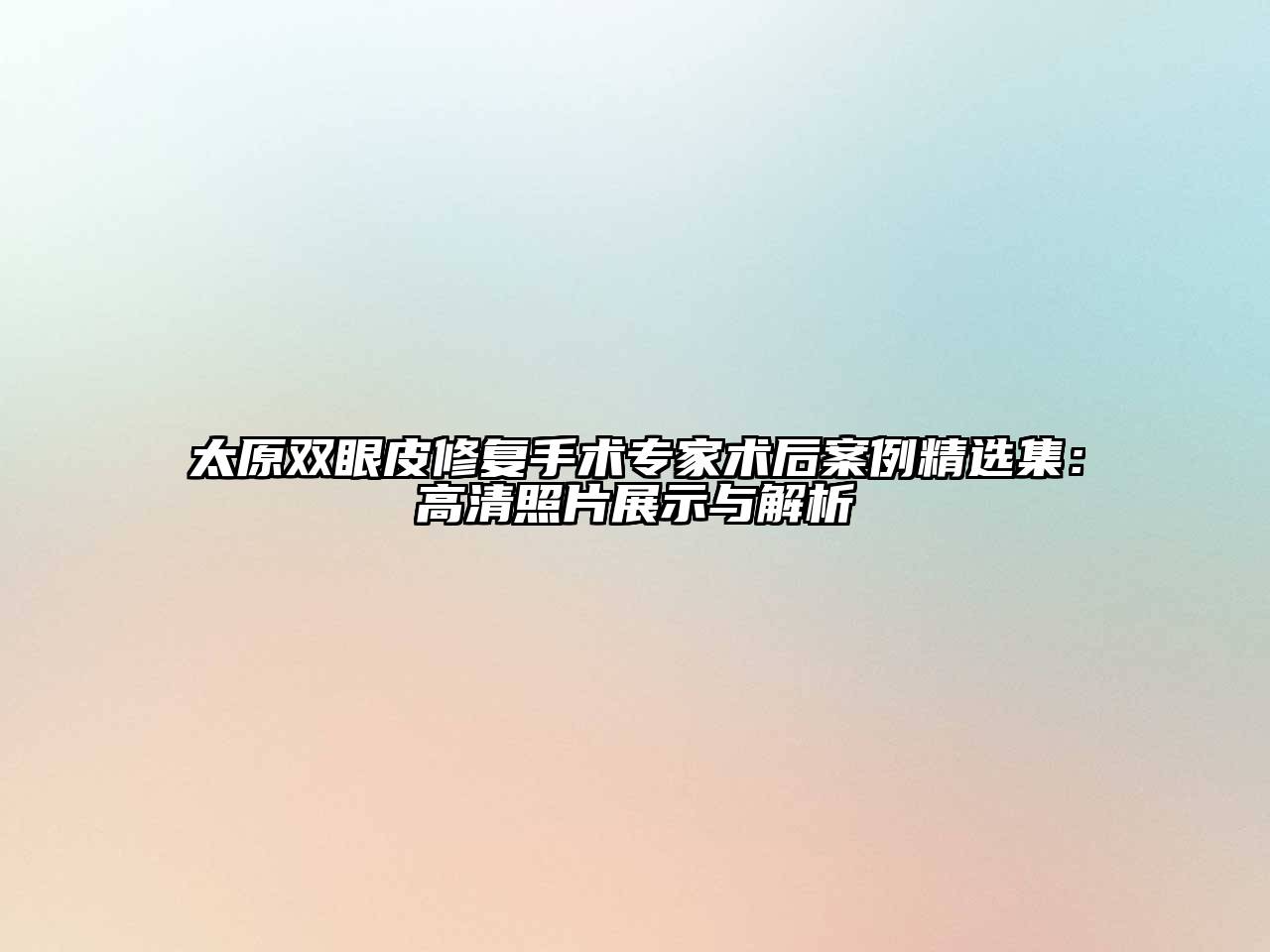 太原双眼皮修复手术专家术后案例精选集：高清照片展示与解析