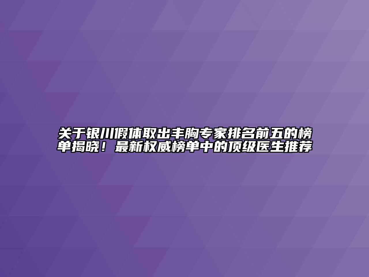 银川假体取出丰胸专家排名前五的榜单揭晓！最新权威榜单中的顶级医生推荐
