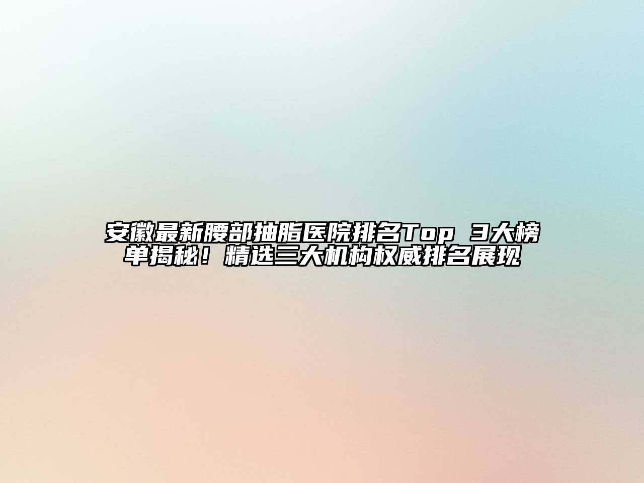 安徽最新腰部抽脂医院排名Top 3大榜单揭秘！精选三大机构权威排名展现