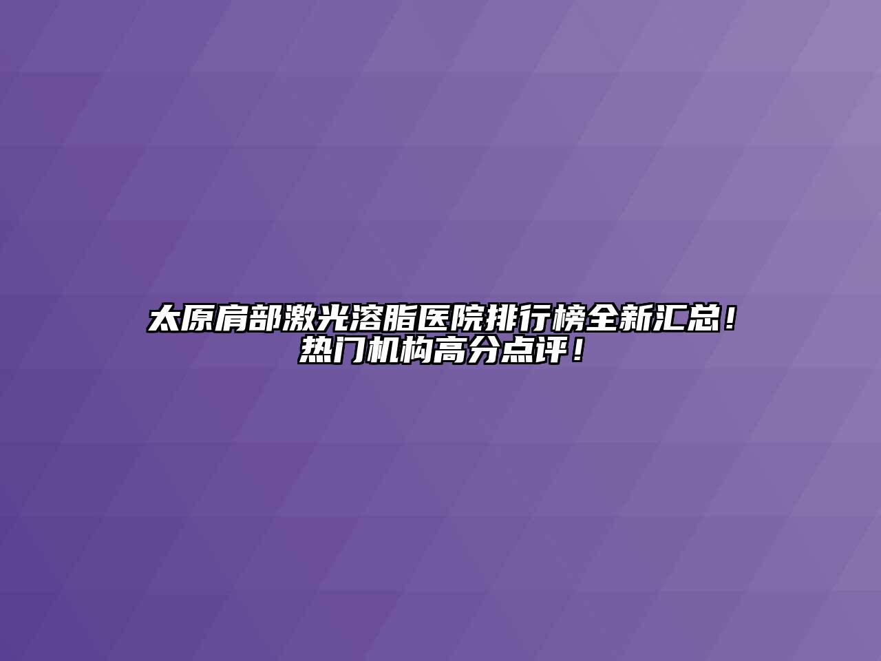 太原肩部激光溶脂医院排行榜全新汇总！热门机构高分点评！