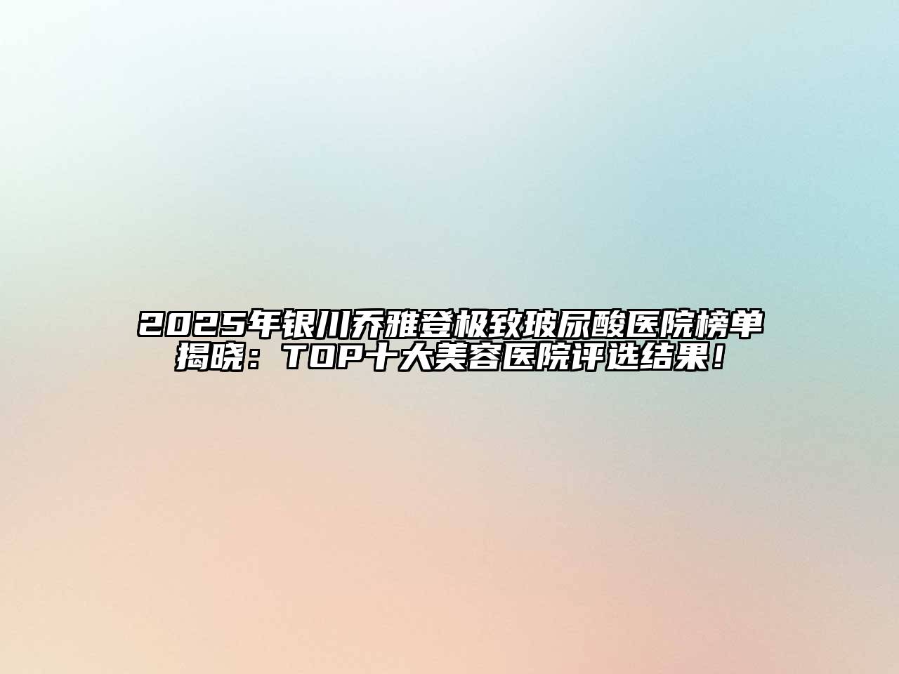 2025年银川乔雅登极致玻尿酸医院榜单揭晓：TOP十大美容医院评选结果！