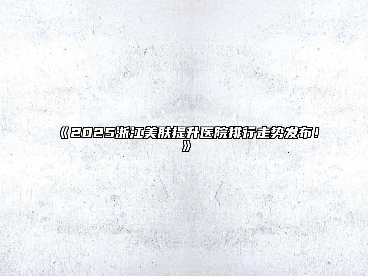 2025浙江美肤提升医院排行走势发布！