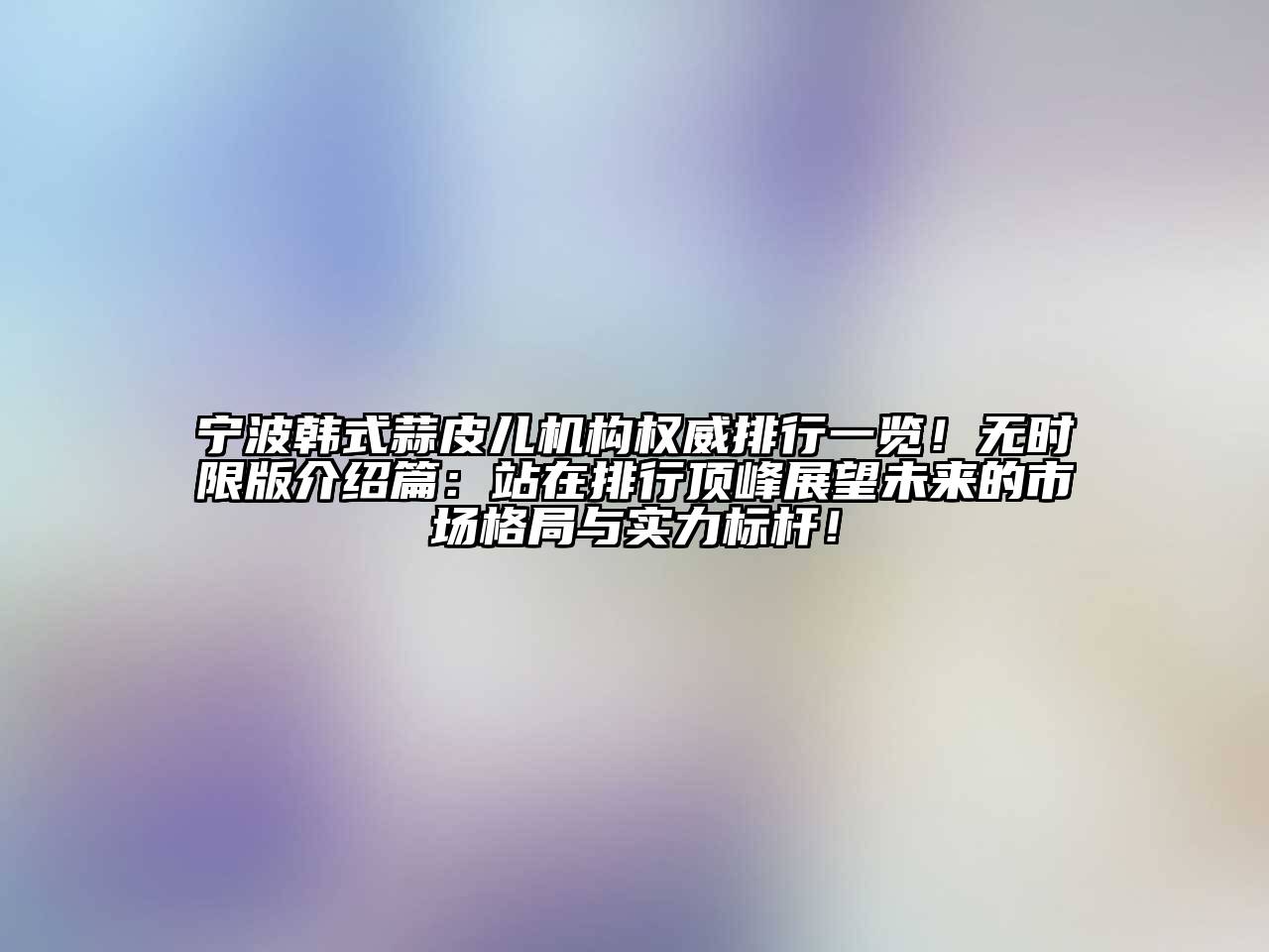 宁波韩式蒜皮儿机构权威排行一览！无时限版介绍篇：站在排行顶峰展望未来的市场格局与实力标杆！