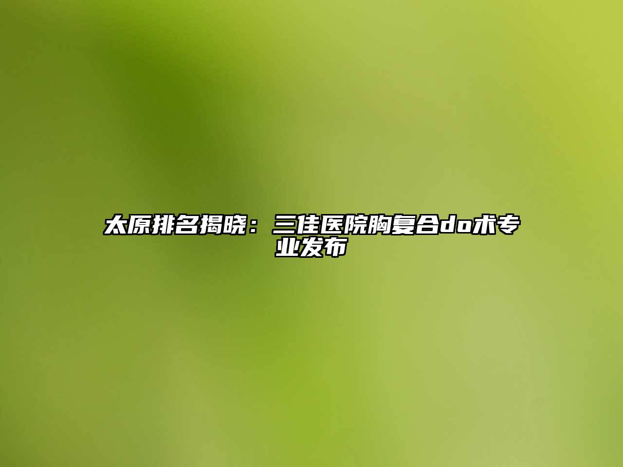太原排名揭晓：三佳医院胸复合do术专业发布
