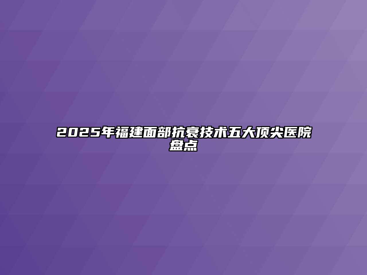 2025年福建面部抗衰技术五大顶尖医院盘点