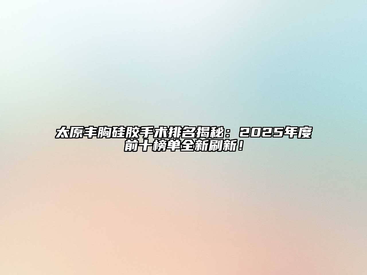 太原丰胸硅胶手术排名揭秘：2025年度前十榜单全新刷新！