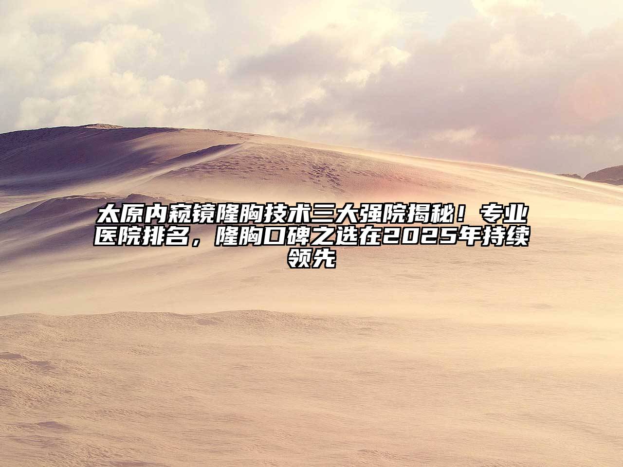 太原内窥镜隆胸技术三大强院揭秘！专业医院排名，隆胸口碑之选在2025年持续领先