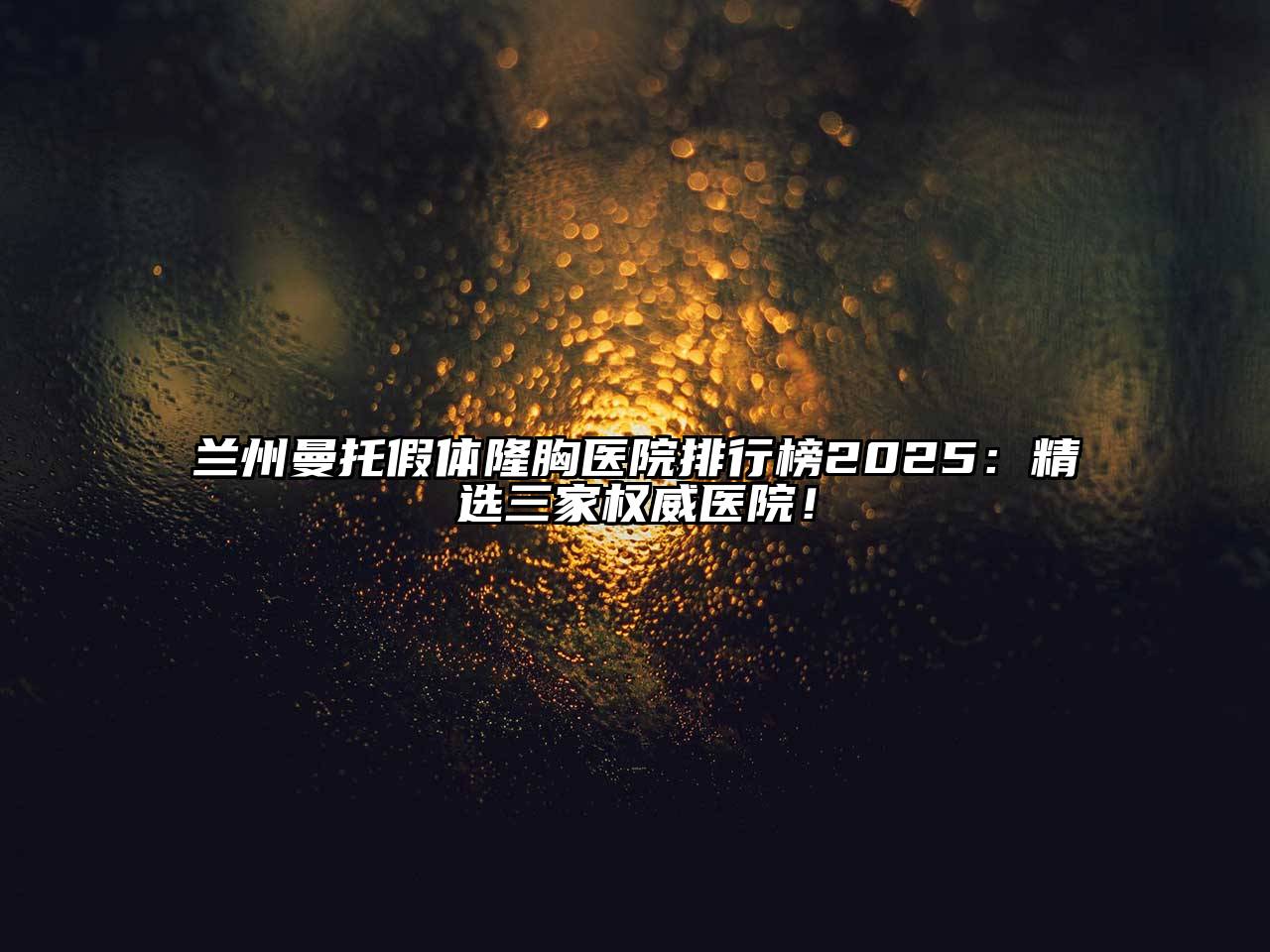 兰州曼托假体隆胸医院排行榜2025：精选三家权威医院！