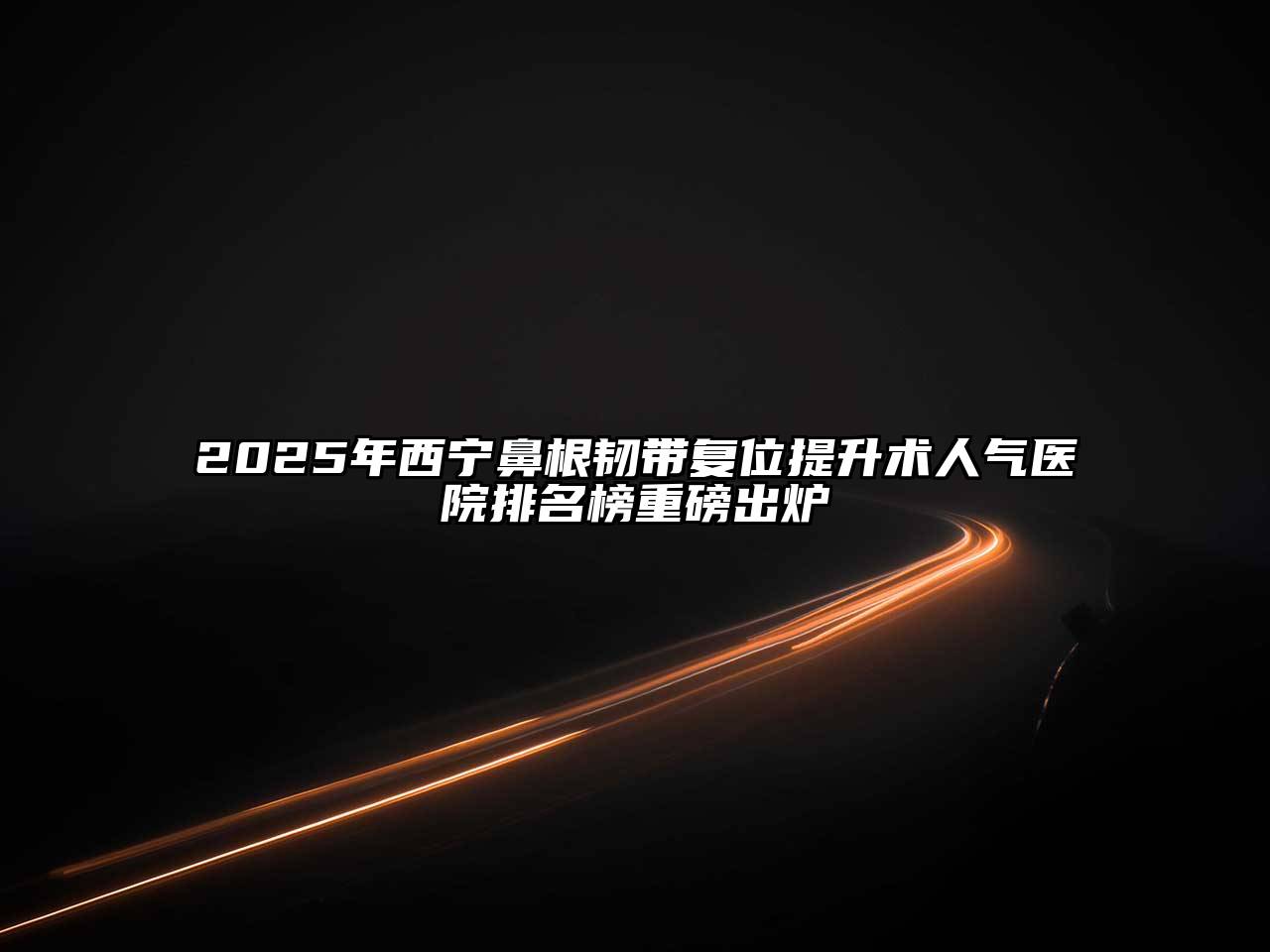 2025年西宁鼻根韧带复位提升术人气医院排名榜重磅出炉