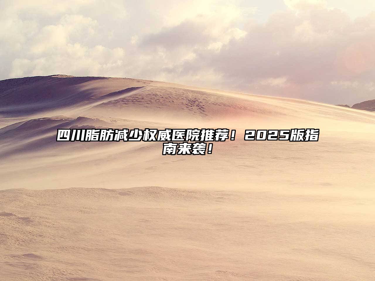 四川脂肪减少权威医院推荐！2025版指南来袭！