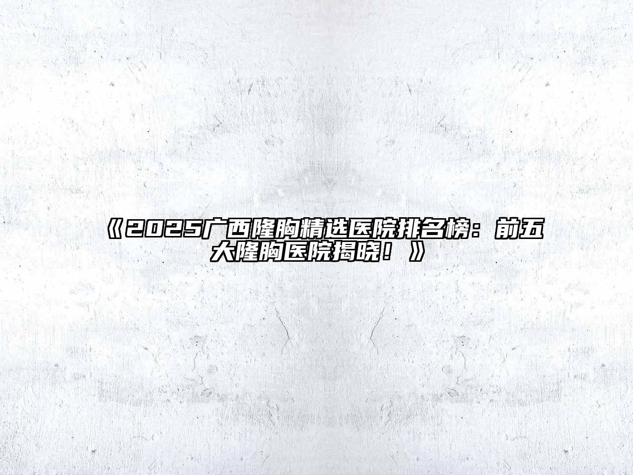 2025广西隆胸精选医院排名榜：前五大隆胸医院揭晓！