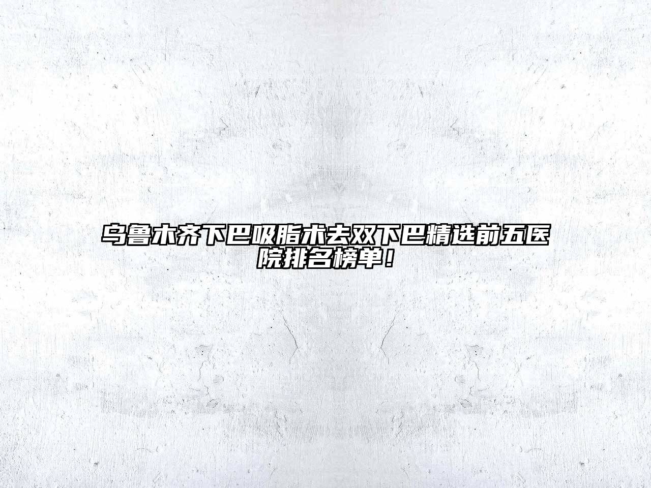 乌鲁木齐下巴吸脂术去双下巴精选前五医院排名榜单！