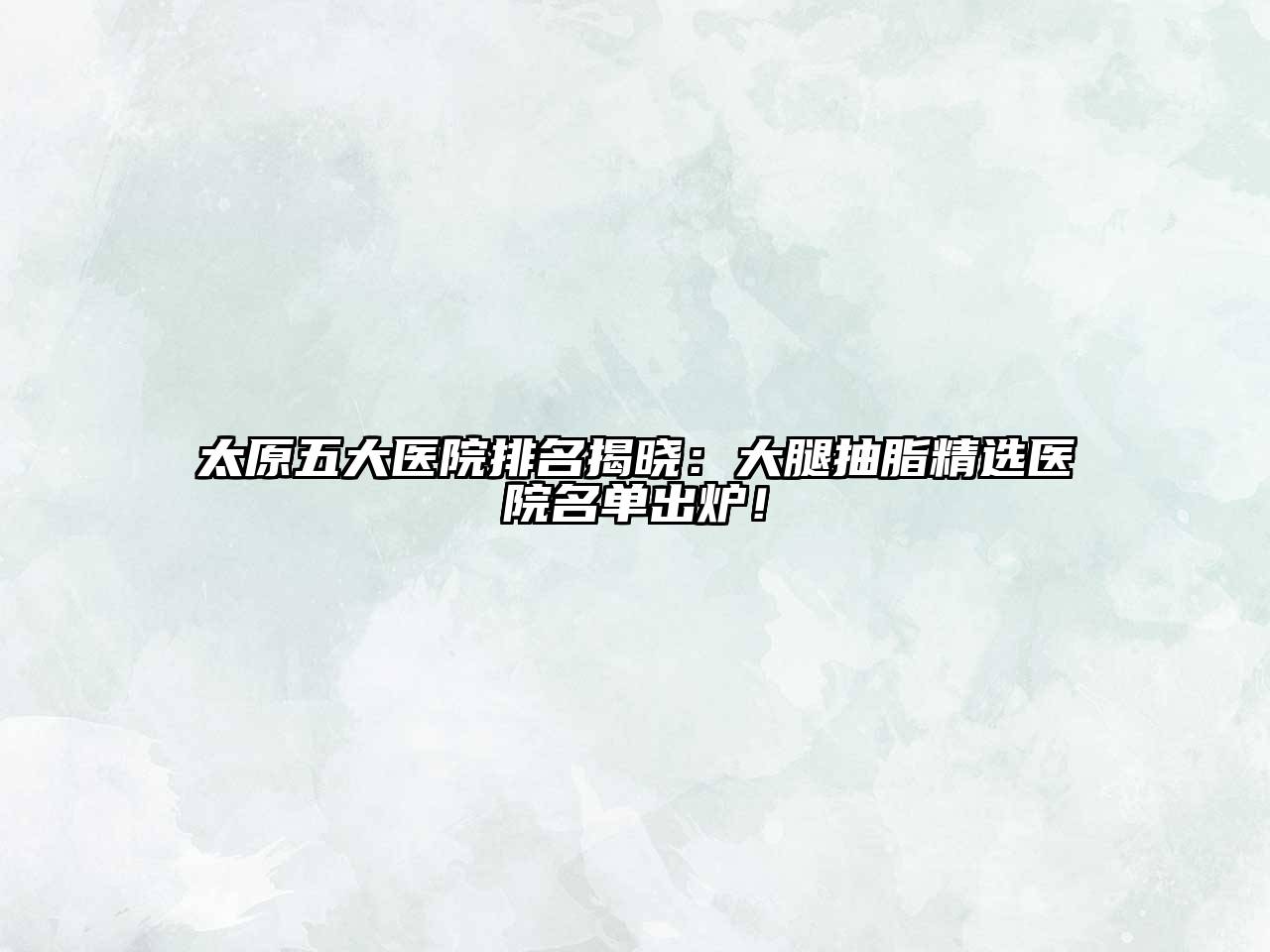 太原五大医院排名揭晓：大腿抽脂精选医院名单出炉！