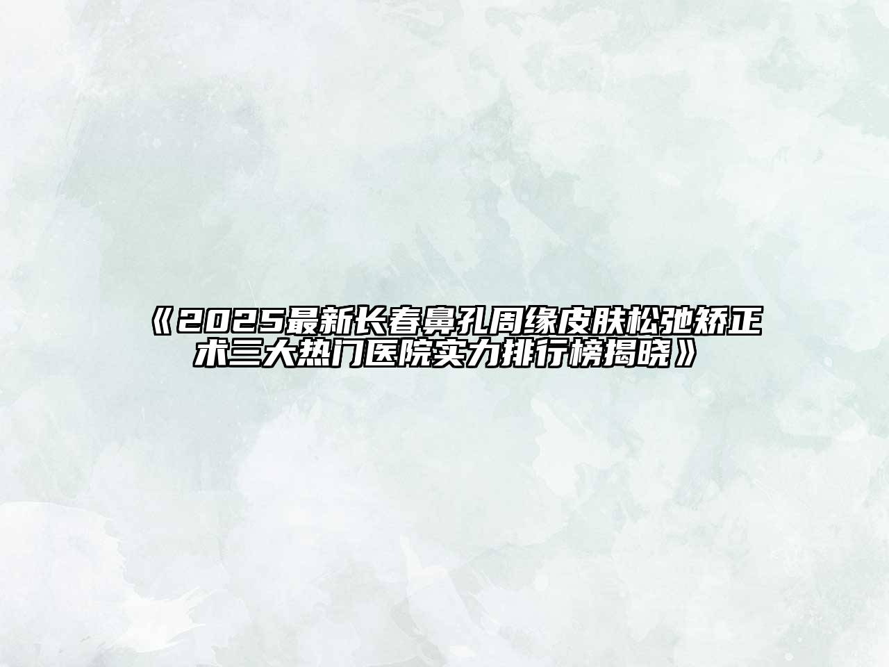 2025最新长春鼻孔周缘皮肤松弛矫正术三大热门医院实力排行榜揭晓