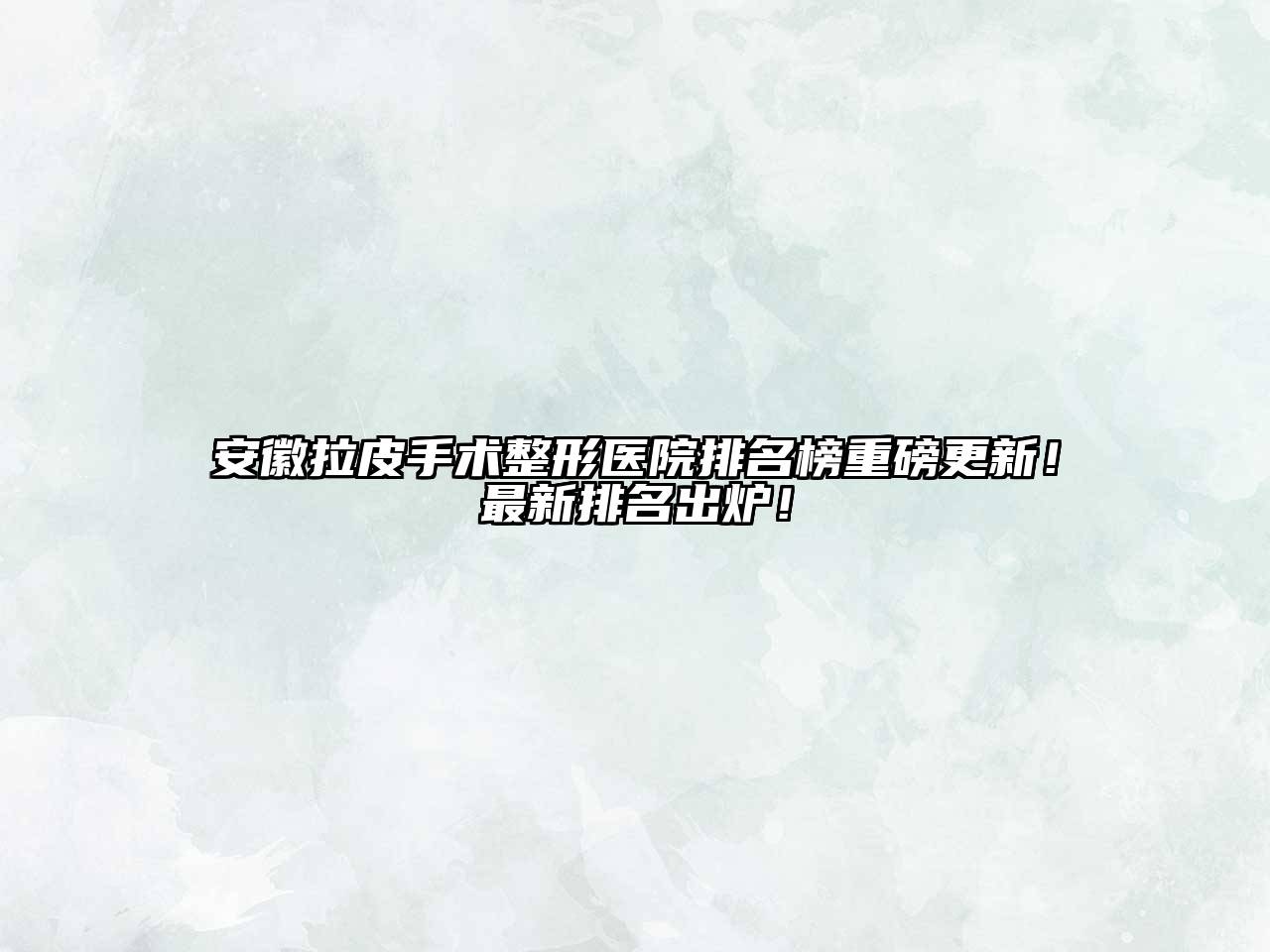安徽拉皮手术整形医院排名榜重磅更新！最新排名出炉！