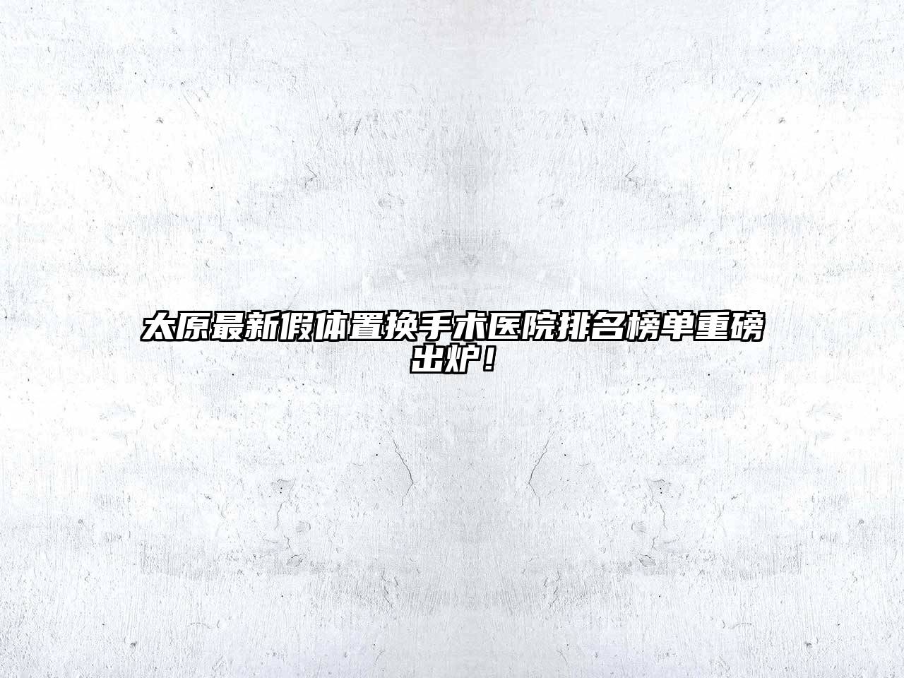 太原最新假体置换手术医院排名榜单重磅出炉！
