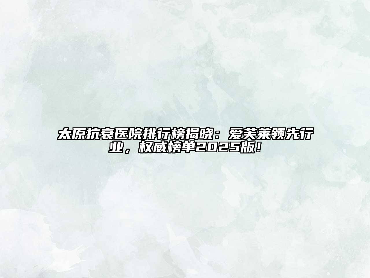太原抗衰医院排行榜揭晓：爱芙莱领先行业，权威榜单2025版！