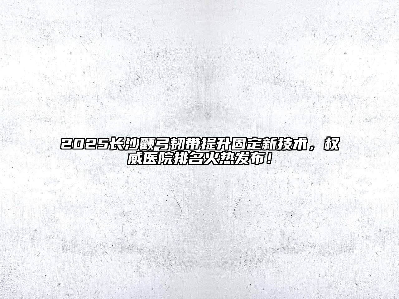 2025长沙颧弓韧带提升固定新技术，权威医院排名火热发布！