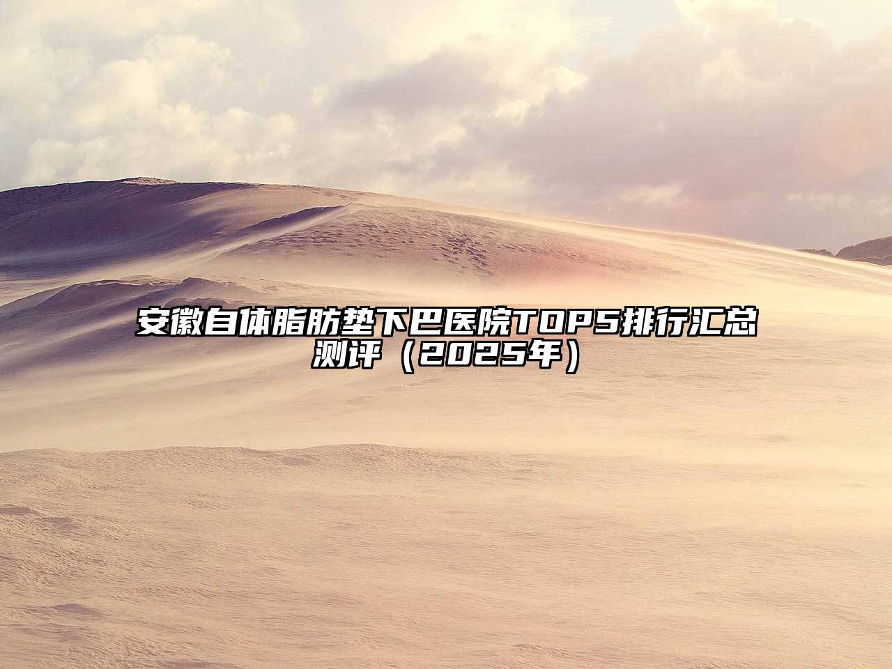 安徽自体脂肪垫下巴医院TOP5排行汇总测评（2025年）