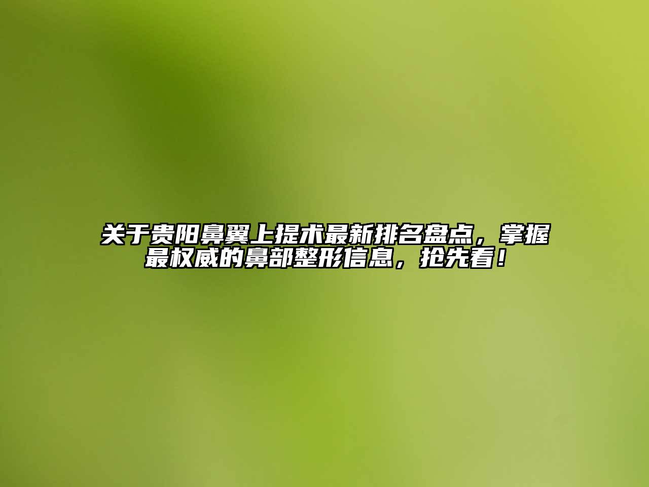 贵阳鼻翼上提术最新排名盘点，掌握最权威的鼻部整形信息，抢先看！