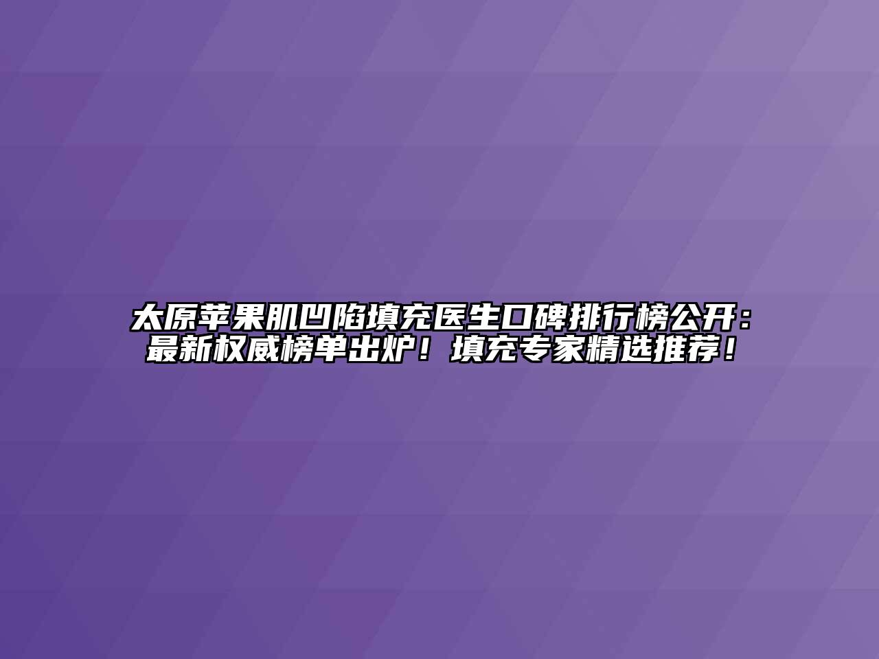 太原苹果肌凹陷填充医生口碑排行榜公开：最新权威榜单出炉！填充专家精选推荐！