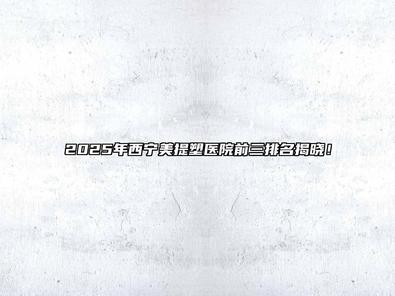 2025年西宁美提塑医院前三排名揭晓！