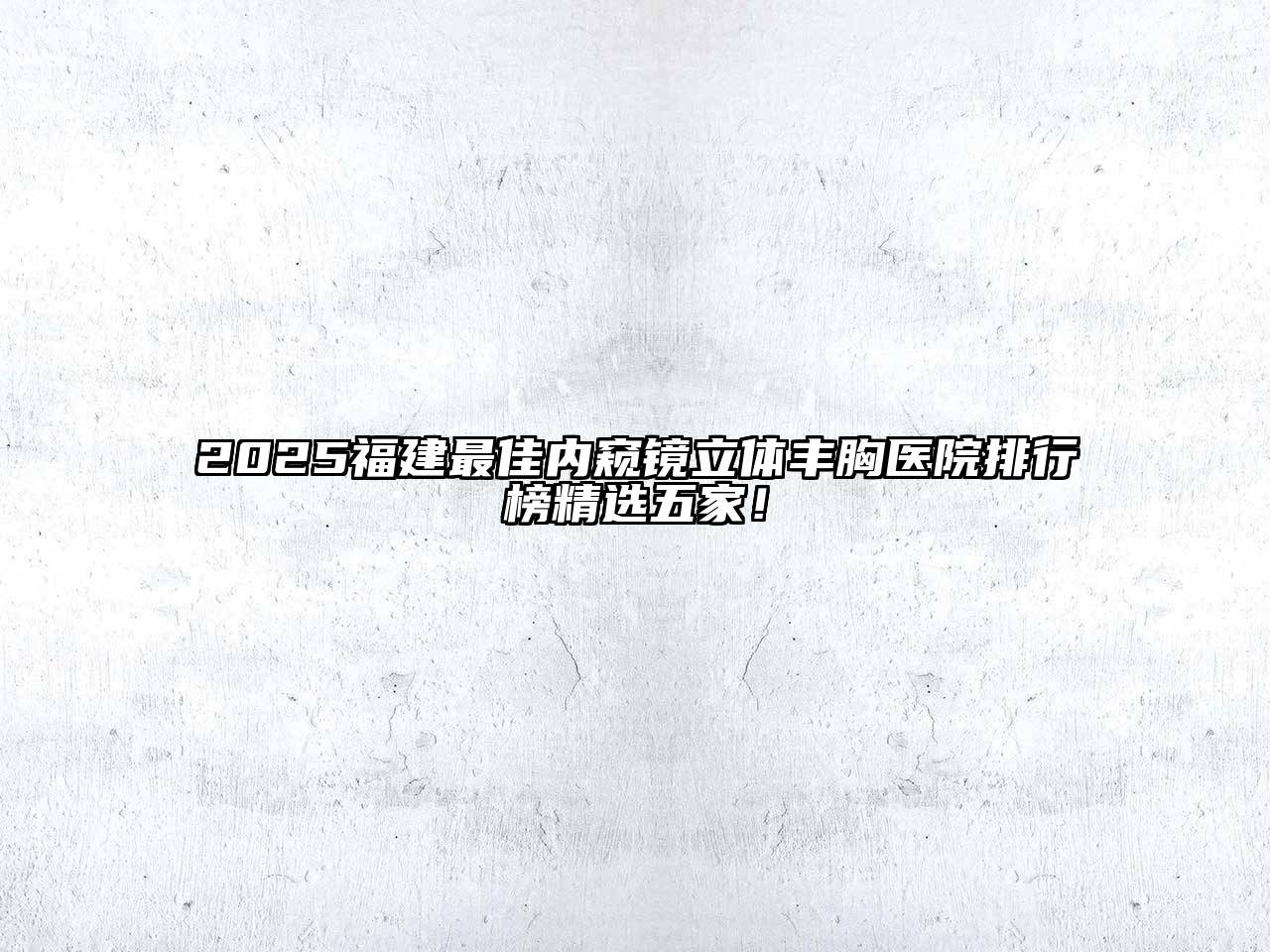 2025福建最佳内窥镜立体丰胸医院排行榜精选五家！